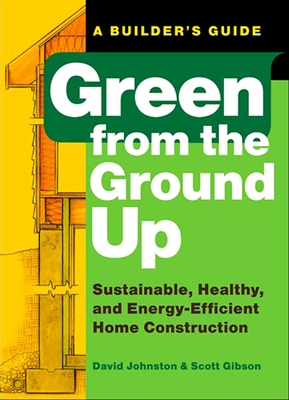 Green from the Ground Up: Sustainable, Healthy, and Energy-Efficient Home Construction - Gibson, Scott, and Johnston, David