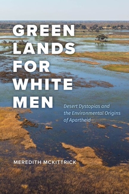 Green Lands for White Men: Desert Dystopias and the Environmental Origins of Apartheid - McKittrick, Meredith