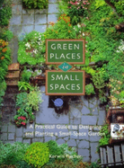 Green Places in Small Spaces: A Practical Guide to Designing and Planning a Small-Space Garden