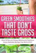 Green Smoothies That Don't Taste Gross: Over 50 Sexy & Filling, Delicious & Nutritious Green Smoothie Recipes You Will LOVE!