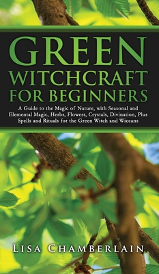 Green Witchcraft for Beginners: A Guide to the Magic of Nature, with Seasonal and Elemental Magic, Herbs, Flowers, Crystals, Divination, Plus Spells and Rituals for the Green Witch and Wiccans - Chamberlain, Lisa