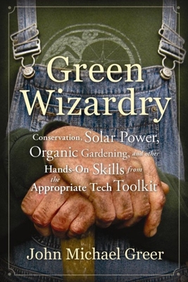 Green Wizardry: Conservation, Solar Power, Organic Gardening, and Other Hands-On Skills from the Appropriate Tech Toolkit - Greer, John Michael