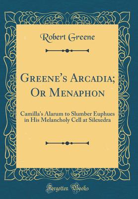 Greene's Arcadia; Or Menaphon: Camilla's Alarum to Slumber Euphues in His Melancholy Cell at Silexedra (Classic Reprint) - Greene, Robert, Professor