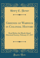 Greenes of Warwick in Colonial History: Read Before the Rhode Island Historical Society, February 27, 1877 (Classic Reprint)