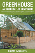 Greenhouse Gardening for Beginners: An Extensive Guide Including a Step by Step Process to Build your Greenhouse System and Grow Healthy Vegetables, Fruits, Plants, and Herbs.