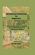 Greenhouse Gardening for Beginners: Step-by-Step Guide to Setting Up and Maintaining Your Greenhouse Garden