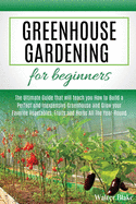 Greenhouse Gardening for Beginners: The Ultimate Guide that will teach you How to Build a Perfect and Inexpensive Greenhouse and Grow your Favorite Vegetables, Fruits and Herbs All The Year-Round