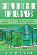 Greenhouse Guide For Beginners: Learn the Most Popular Vegetables and Fruits to Grow in a Greenhouse