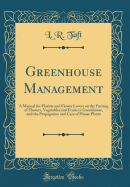 Greenhouse Management: A Manual for Florists and Flower Lovers on the Forcing of Flowers, Vegetables and Fruits in Greenhouse, and the Propagation and Care of House Plants (Classic Reprint)