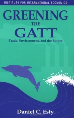 Greening the GATT: Trade, Environment, and the Future - Esty, Daniel