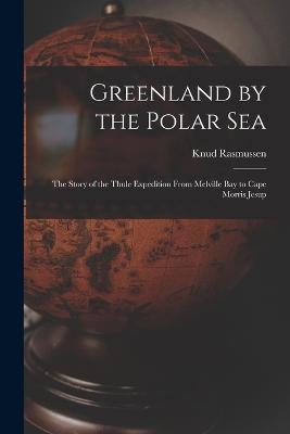 Greenland by the Polar Sea; the Story of the Thule Expedition From Melville bay to Cape Morris Jesup - Rasmussen, Knud