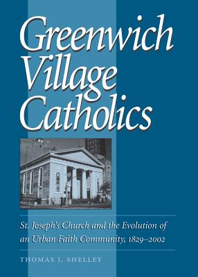 Greenwich Village Catholics: St. Joseph's Church and the Evolution of an Urban Faith Community, 1829-2002 - Shelley, Thomas J