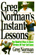 Greg Norman's Instant Lessons: One-Hundred Ways to Shave Strokes Off Your Golf Game