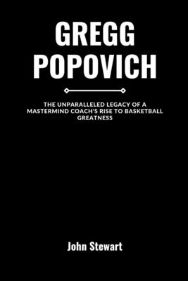 Gregg Popovich: The Unparalleled Legacy of A Mastermind Coach's Rise to Basketball Greatness - Stewart, John