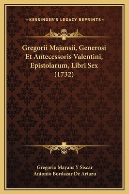 Gregorii Majansii, Generosi Et Antecessoris Valentini, Epistolarum, Libri Sex (1732) - Siscar, Gregorio Mayans y, and Artazu, Antonio Bordazar De