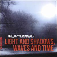 Gregory Wanamaker: Light and Shadows; Waves and Time - Akropolis Reed Quintet; Casey Grev (sax); Entre Nos; Eos; John Friedrichs (clarinet); John Geggie (double bass);...