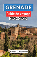 Grenade Guide de voyage 2024-2025: Un guide complet sur l'art, la culture et l'histoire du joyau de la couronne andalouse dans le sud de l'Espagne