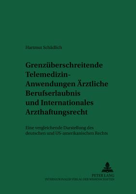 Grenzueberschreitende Telemedizin-Anwendungen: Aerztliche Berufserlaubnis Und Internationales Arzthaftungsrecht: Eine Vergleichende Darstellung Des Deutschen Und Us-Amerikanischen Rechts - Laufs, Adolf (Editor), and Sch?dlich, Hartmut