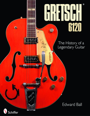 Gretsch 6120: The History of a Legendary Guitar - Ball, Edward
