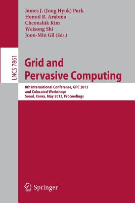 Grid and Pervasive Computing: 8th International Conference, Gpc 2013, and Colocated Workshops, Seoul, Korea, May 9-11, 2013, Proceedings - Park, James J (Editor), and Arabnia, Hamid R (Editor), and Kim, Cheonshik (Editor)