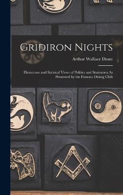 Gridiron Nights: Humorous and Satirical Views of Politics and Statesmen As Presented by the Famous Dining Club - Dunn, Arthur Wallace