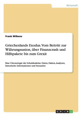 Griechenlands Exodus. Vom Beitritt zur W?hrungsunion, ?ber Finanzcrash und Hilfspakete bis zum Grexit: Eine Chronologie der Schuldenkrise: Daten, Fakten, Analysen, historische Informationen und Szenarien - Wilkens, Frank