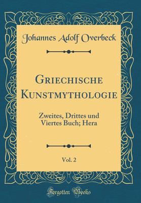 Griechische Kunstmythologie, Vol. 2: Zweites, Drittes Und Viertes Buch; Hera (Classic Reprint) - Overbeck, Johannes Adolf