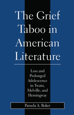 Grief Taboo in American Literature: Loss and Prolonged Adolescence in Twain, Melville, and Hemingway - Boker, Pamela A