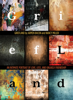 Griefland: An Intimate Portrait of Love, Loss, and Unlikely Friendship - Bacon, Armen, and Miller, Nancy