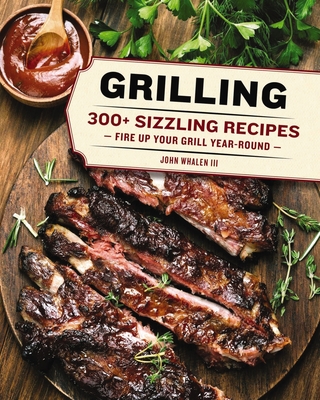 Grilling: 300 Sizzling Recipes to Fire Up Your Grill Year-Round! - Whalen III, John