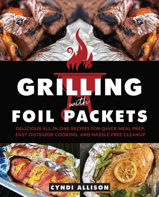 Grilling with Foil Packets: Delicious All-In-One Recipes for Quick Meal Prep, Easy Outdoor Cooking, and Hassle-Free Cleanup - Allison, Cyndi