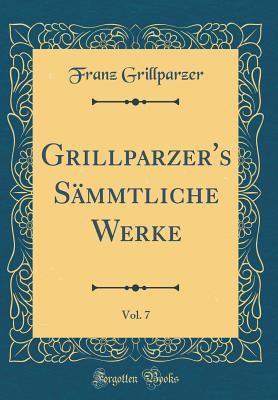 Grillparzer's Sammtliche Werke, Vol. 7 (Classic Reprint) - Grillparzer, Franz