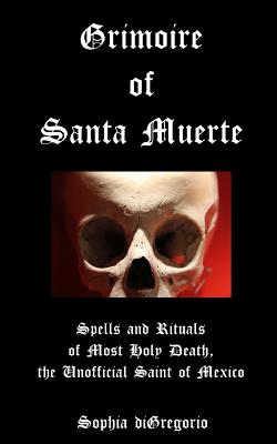 Grimoire of Santa Muerte: Spells and Rituals of Most Holy Death, the Unofficial - DiGregorio, Sophia