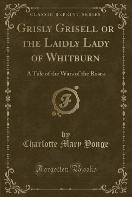 Grisly Grisell or the Laidly Lady of Whitburn: A Tale of the Wars of the Roses (Classic Reprint) - Yonge, Charlotte Mary