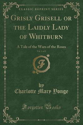 Grisly Grisell or the Laidly Lady of Whitburn, Vol. 1 of 2: A Tale of the Wars of the Roses (Classic Reprint) - Yonge, Charlotte Mary