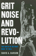 Grit, Noise, & Revolution: The Birth of Detroit Rock 'n' Roll
