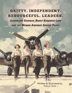 Gritty. Independent. Resourceful. Leaders.: Jacqueline Cochran, Nancy Harkness-Love and the Women Airforce Service Pilots