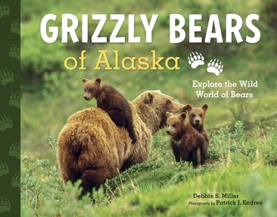 Grizzly Bears of Alaska: Explore the Wild World of Bears - Miller, Debbie S., and Endres, Patrick J. (Photographer)