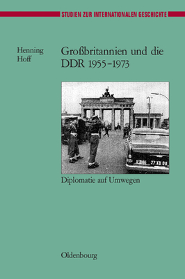 Gro?britannien Und Die Ddr 1955-1973: Diplomatie Auf Umwegen - Hoff, Henning