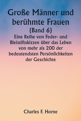 Gro?e M?nner und ber?hmte Frauen (Band 6) Eine Reihe von Feder- und Bleistiftskizzen ?ber das Leben von mehr als 200 der bedeutendsten Persnlichkeiten der Geschichte - Horne, Charles F