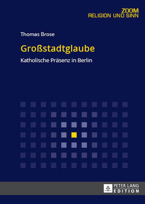 Gro?stadtglaube: Katholische Praesenz in Berlin - Brose, Thomas