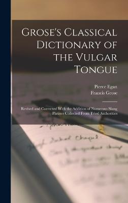 Grose's Classical Dictionary of the Vulgar Tongue: Revised and Corrected With the Addition of Numerous Slang Phrases Collected From Tried Authorities - Grose, Francis, and Egan, Pierce