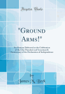 "ground Arms!": An Oration Delivered at the Celebration of the One Hundred and Seventeenth Anniversary of the Declaration of Independence (Classic Reprint)