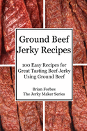 Ground Beef Jerky Recipes: 100 Easy Recipes for Great Tasting Beef Jerky Using Ground Beef