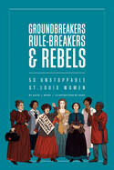 Groundbreakers, Rule-Breakers & Rebels: 50 Unstoppable St. Louis Women