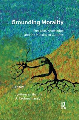 Grounding Morality: Freedom, Knowledge and the Plurality of Cultures - Sharma, Jyotirmaya (Editor), and Raghuramaraju, A. (Editor)