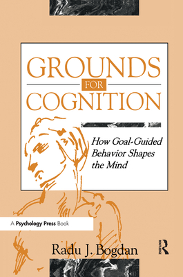 Grounds for Cognition: How Goal-Guided Behavior Shapes the Mind - Bogdan, Radu J