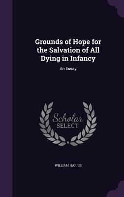 Grounds of Hope for the Salvation of All Dying in Infancy: An Essay - Harris, William, M.D