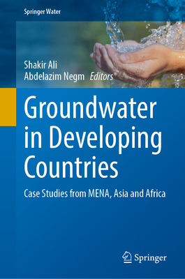 Groundwater in Developing Countries: Case Studies from MENA, Asia and West Africa - Ali, Shakir (Editor), and Negm, Abdelazim (Editor)