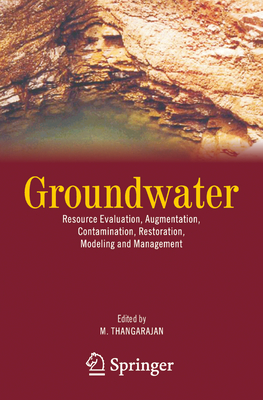 Groundwater: Resource Evaluation, Augmentation, Contamination, Restoration, Modeling and Management - Thangarajan, M. (Editor)